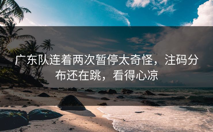 广东队连着两次暂停太奇怪,注码分布还在跳,看得心凉 广东队连着两次暂停太奇怪,注码分布还在跳,看得心凉