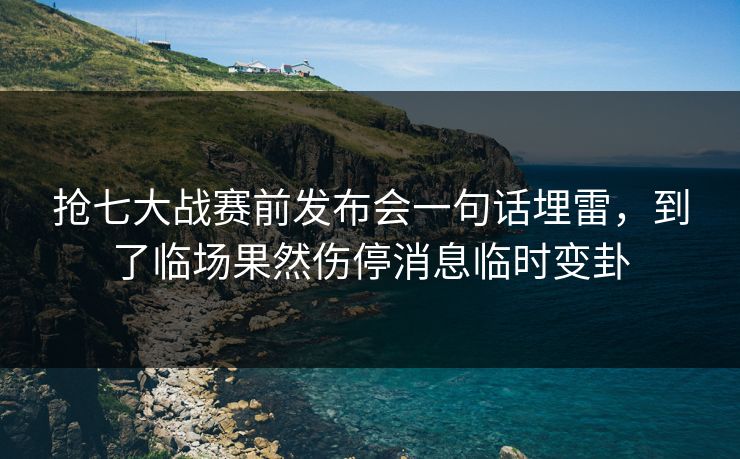 抢七大战赛前发布会一句话埋雷,到了临场果然伤停消息临时变卦 抢七大战赛前发布会一句话埋雷,到了临场果然伤停消息临时变卦