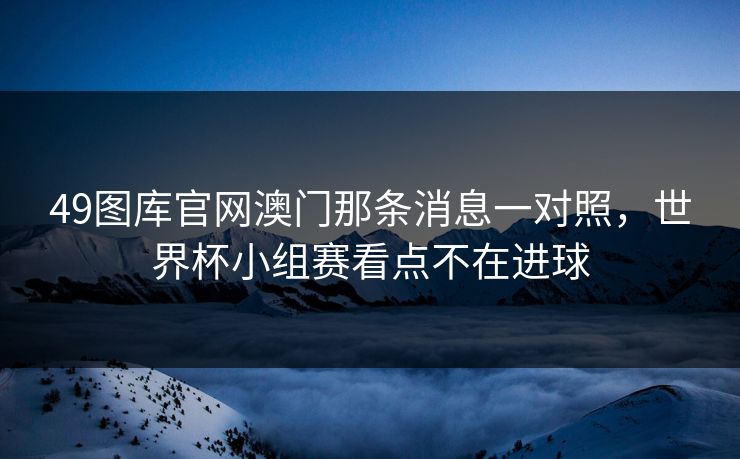 49图库官网澳门那条消息一对照,世界杯小组赛看点不在进球 49图库官网澳门那条消息一对照,世界杯小组赛看点不在进球