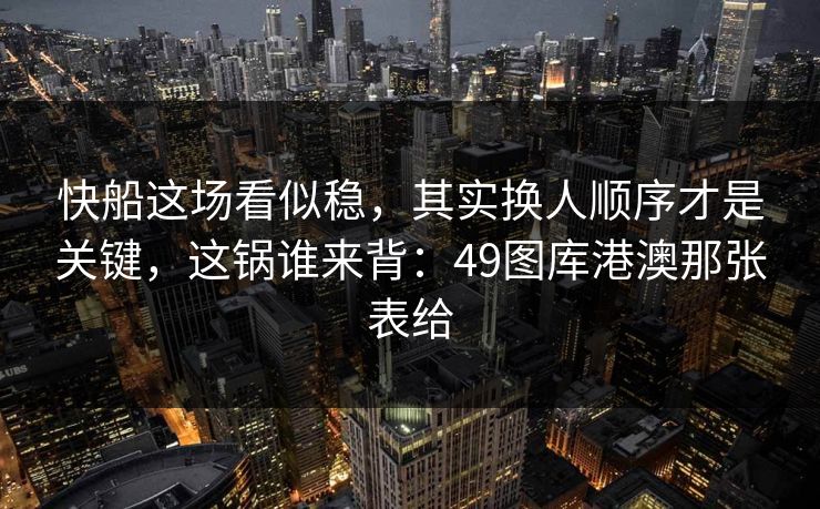 快船这场看似稳,其实换人顺序才是关键,这锅谁来背:49图库港澳那张表给 快船这场看似稳,其实换人顺序才是关键,这锅谁来背:49图库港澳那张表给