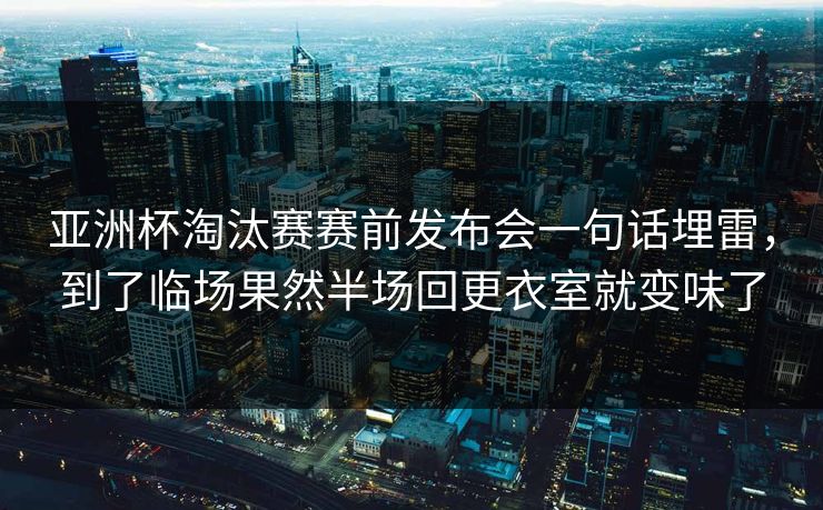 亚洲杯淘汰赛赛前发布会一句话埋雷,到了临场果然半场回更衣室就变味了 亚洲杯淘汰赛赛前发布会一句话埋雷,到了临场果然半场回更衣室就变味了