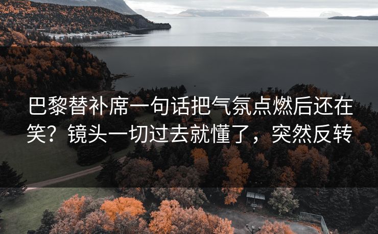 巴黎替补席一句话把气氛点燃后还在笑?镜头一切过去就懂了,突然反转 巴黎替补席一句话把气氛点燃后还在笑?镜头一切过去就懂了,突然反转