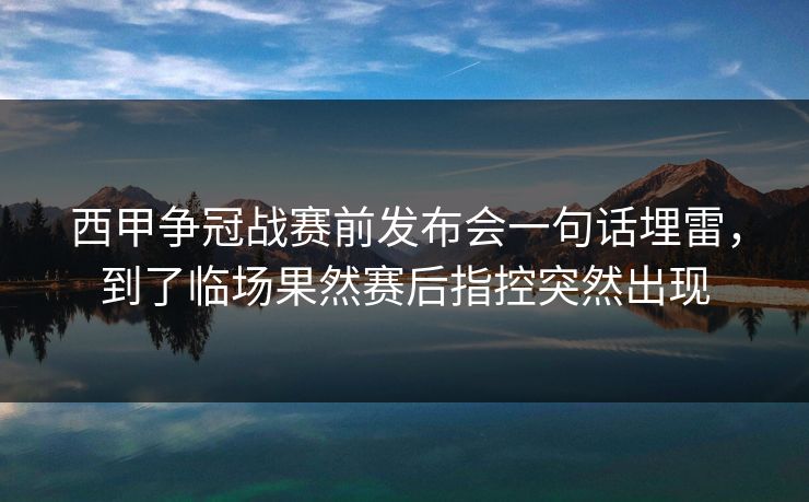 西甲争冠战赛前发布会一句话埋雷,到了临场果然赛后指控突然出现 西甲争冠战赛前发布会一句话埋雷,到了临场果然赛后指控突然出现