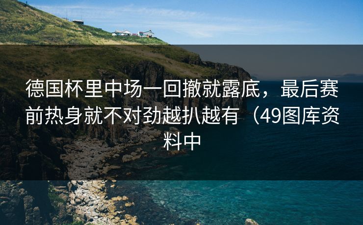 德国杯里中场一回撤就露底，最后赛前热身就不对劲越扒越有（49图库资料中