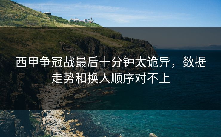 西甲争冠战最后十分钟太诡异,数据走势和换人顺序对不上 西甲争冠战最后十分钟太诡异,数据走势和换人顺序对不上