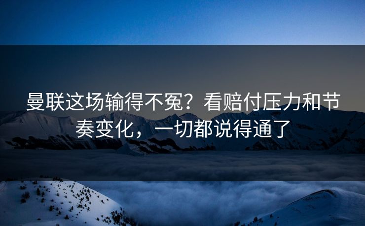 曼联这场输得不冤?看赔付压力和节奏变化,一切都说得通了 曼联这场输得不冤?看赔付压力和节奏变化,一切都说得通了