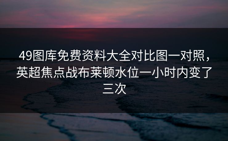 49图库免费资料大全对比图一对照,英超焦点战布莱顿水位一小时内变了三次 49图库免费资料大全对比图一对照,英超焦点战布莱顿水位一小时内变了三次