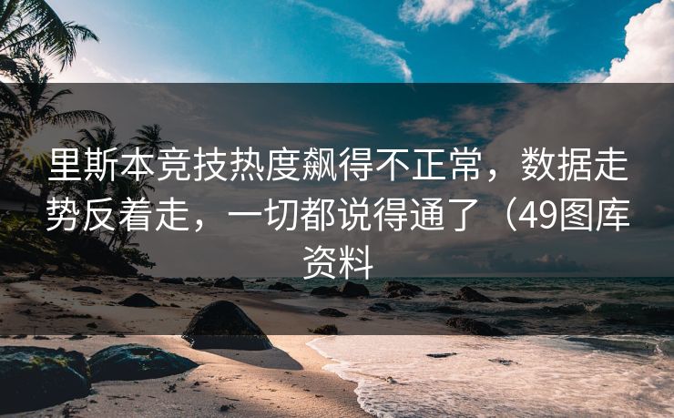 里斯本竞技热度飙得不正常,数据走势反着走,一切都说得通了(49图库资料 里斯本竞技热度飙得不正常,数据走势反着走,一切都说得通了(49图库资料