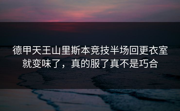 德甲天王山里斯本竞技半场回更衣室就变味了,真的服了真不是巧合 德甲天王山里斯本竞技半场回更衣室就变味了,真的服了真不是巧合