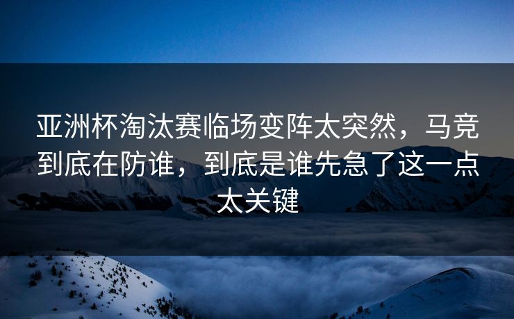 亚洲杯淘汰赛临场变阵太突然,马竞到底在防谁,到底是谁先急了这一点太关键 亚洲杯淘汰赛临场变阵太突然,马竞到底在防谁,到底是谁先急了这一点太关键