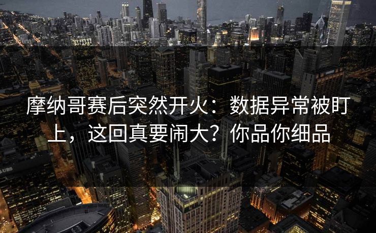 摩纳哥赛后突然开火：数据异常被盯上，这回真要闹大？你品你细品