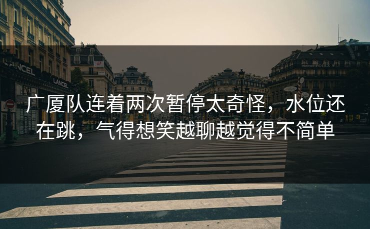 广厦队连着两次暂停太奇怪，水位还在跳，气得想笑越聊越觉得不简单