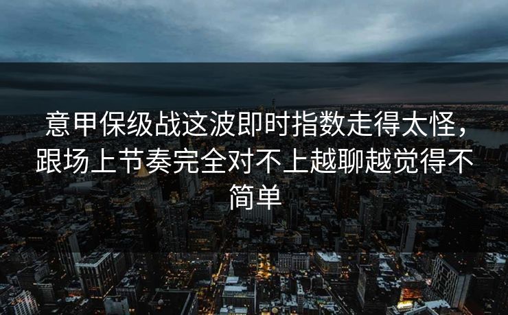 意甲保级战这波即时指数走得太怪，跟场上节奏完全对不上越聊越觉得不简单