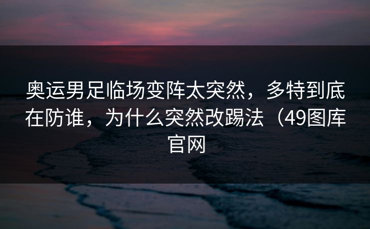 奥运男足临场变阵太突然，多特到底在防谁，为什么突然改踢法（49图库官网