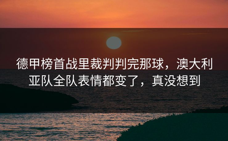 德甲榜首战里裁判判完那球，澳大利亚队全队表情都变了，真没想到