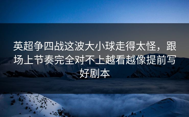 英超争四战这波大小球走得太怪，跟场上节奏完全对不上越看越像提前写好剧本