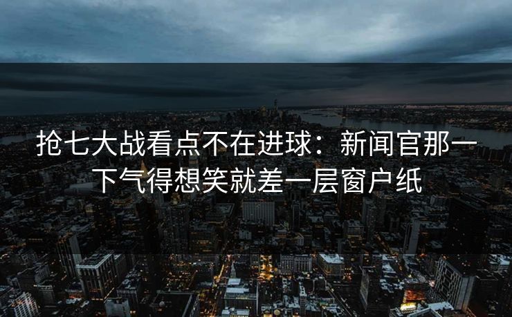 抢七大战看点不在进球：新闻官那一下气得想笑就差一层窗户纸