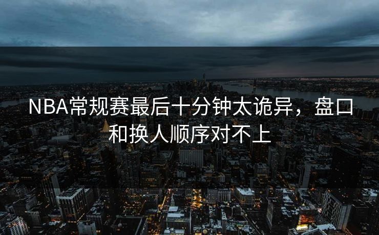 NBA常规赛最后十分钟太诡异，盘口和换人顺序对不上
