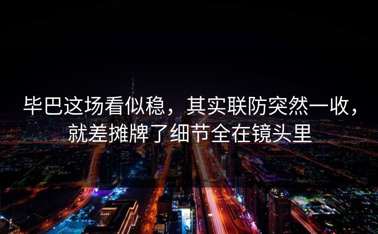 毕巴这场看似稳，其实联防突然一收，就差摊牌了细节全在镜头里