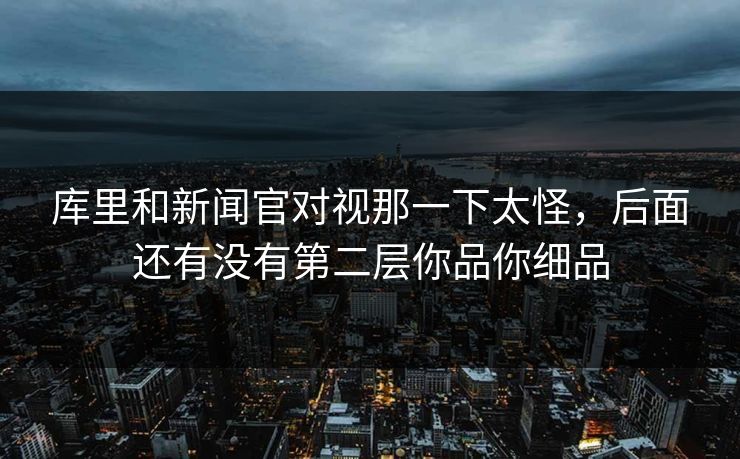 库里和新闻官对视那一下太怪，后面还有没有第二层你品你细品