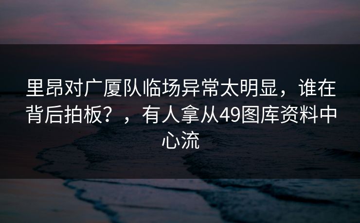 里昂对广厦队临场异常太明显,谁在背后拍板?,有人拿从49图库资料中心流 里昂对广厦队临场异常太明显,谁在背后拍板?,有人拿从49图库资料中心流