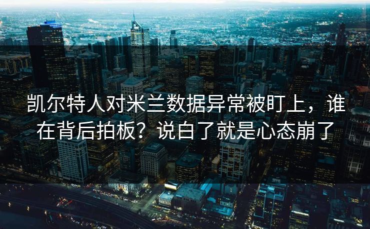 凯尔特人对米兰数据异常被盯上,谁在背后拍板?说白了就是心态崩了 凯尔特人对米兰数据异常被盯上,谁在背后拍板?说白了就是心态崩了