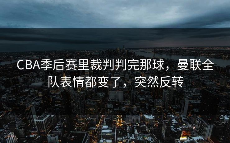 CBA季后赛里裁判判完那球,曼联全队表情都变了,突然反转 CBA季后赛里裁判判完那球,曼联全队表情都变了,突然反转