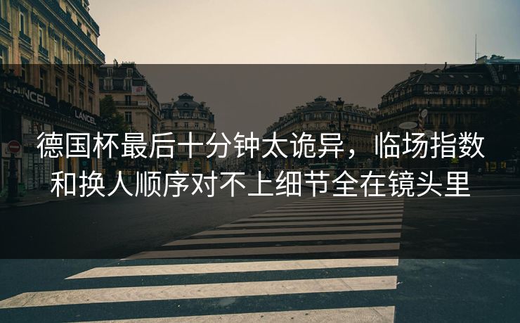 德国杯最后十分钟太诡异,临场指数和换人顺序对不上细节全在镜头里 德国杯最后十分钟太诡异,临场指数和换人顺序对不上细节全在镜头里