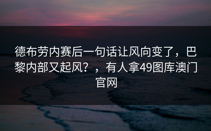 德布劳内赛后一句话让风向变了,巴黎内部又起风?,有人拿49图库澳门官网 德布劳内赛后一句话让风向变了,巴黎内部又起风?,有人拿49图库澳门官网