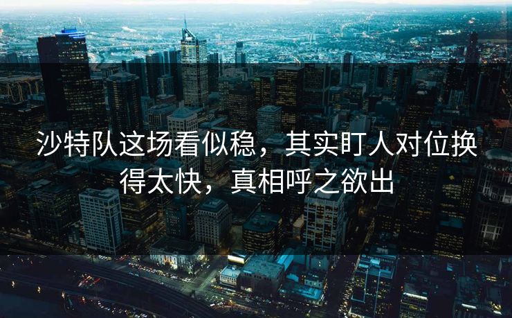 沙特队这场看似稳,其实盯人对位换得太快,真相呼之欲出 沙特队这场看似稳,其实盯人对位换得太快,真相呼之欲出