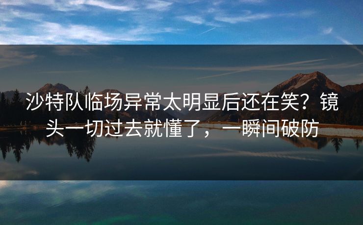 沙特队临场异常太明显后还在笑？镜头一切过去就懂了，一瞬间破防