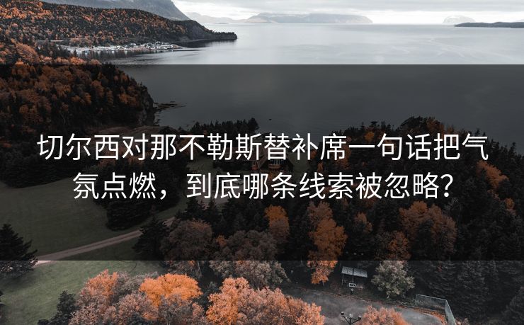 切尔西对那不勒斯替补席一句话把气氛点燃，到底哪条线索被忽略？
