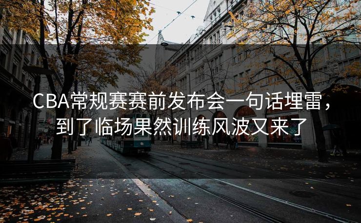 CBA常规赛赛前发布会一句话埋雷，到了临场果然训练风波又来了