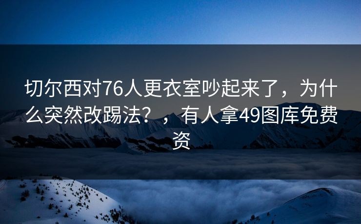 切尔西对76人更衣室吵起来了，为什么突然改踢法？，有人拿49图库免费资
