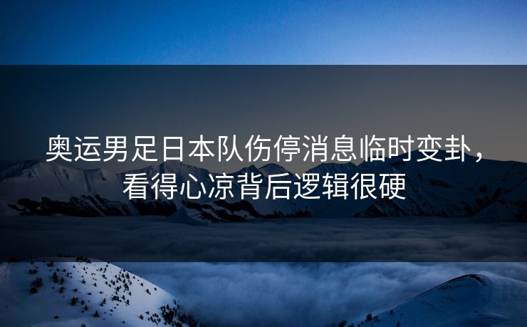 奥运男足日本队伤停消息临时变卦，看得心凉背后逻辑很硬