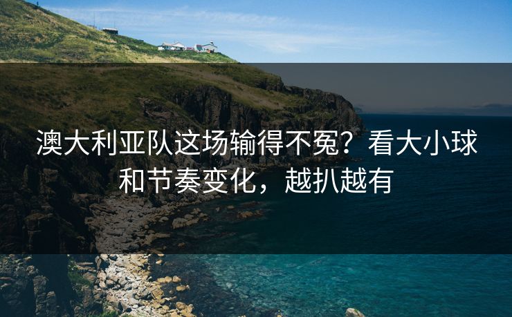 澳大利亚队这场输得不冤?看大小球和节奏变化,越扒越有 澳大利亚队这场输得不冤?看大小球和节奏变化,越扒越有