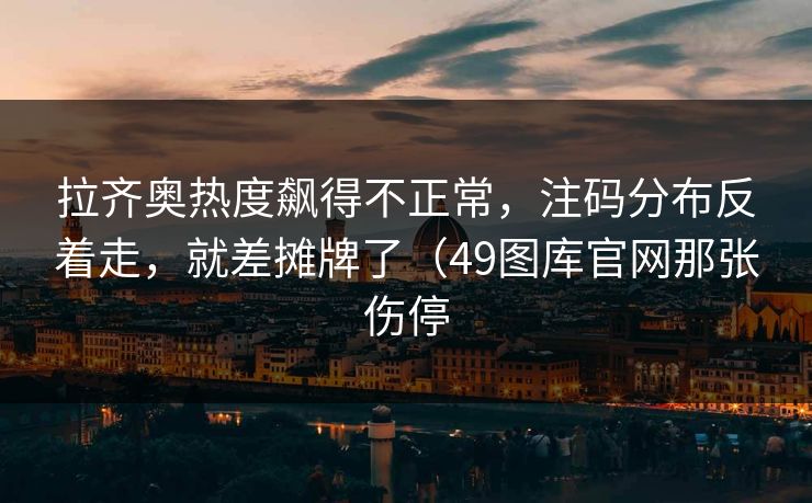 拉齐奥热度飙得不正常，注码分布反着走，就差摊牌了（49图库官网那张伤停
