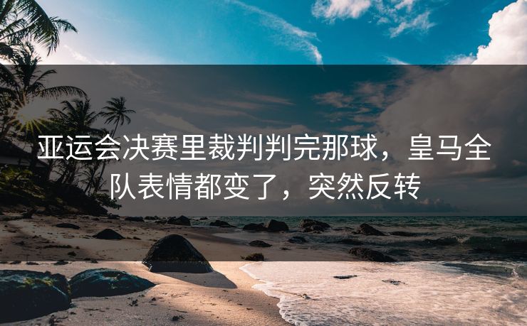 亚运会决赛里裁判判完那球,皇马全队表情都变了,突然反转 亚运会决赛里裁判判完那球,皇马全队表情都变了,突然反转