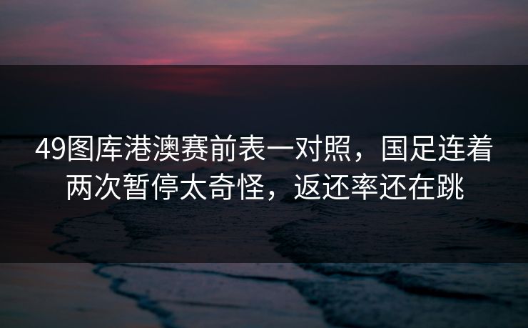 49图库港澳赛前表一对照，国足连着两次暂停太奇怪，返还率还在跳